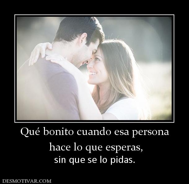 Qué bonito cuando esa persona  hace lo que esperas,  sin que se lo pidas.