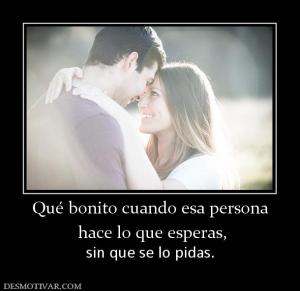 Qué bonito cuando esa persona  hace lo que esperas,  sin que se lo pidas.