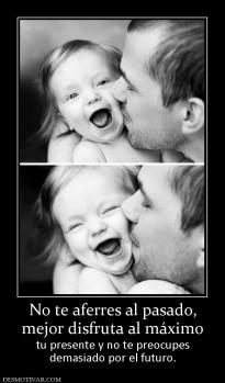 No te aferres al pasado, mejor disfruta al máximo tu presente y no te preocupes demasiado por el futuro.