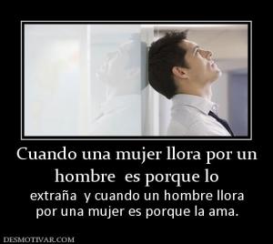 Cuando una mujer llora por un hombre  es porque lo  extraña  y cuando un hombre llora por una mujer es porque la ama.