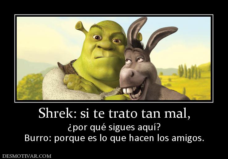 Shrek: si te trato tan mal, ¿por qué sigues aquí? Burro: porque es lo que hacen los amigos.