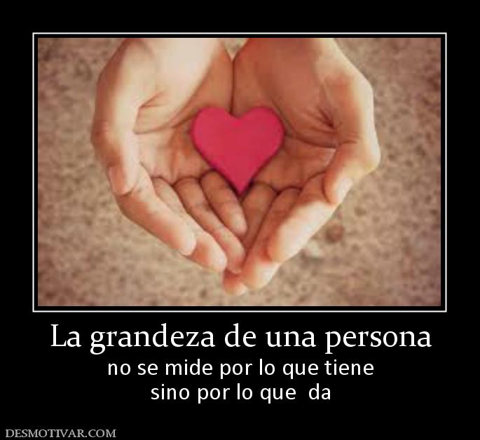 La grandeza de una persona no se mide por lo que tiene sino por lo que  da