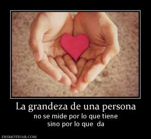 La grandeza de una persona no se mide por lo que tiene sino por lo que  da