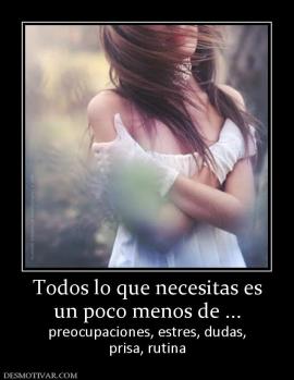 Todos lo que necesitas es un poco menos de ... preocupaciones, estres, dudas, prisa, rutina