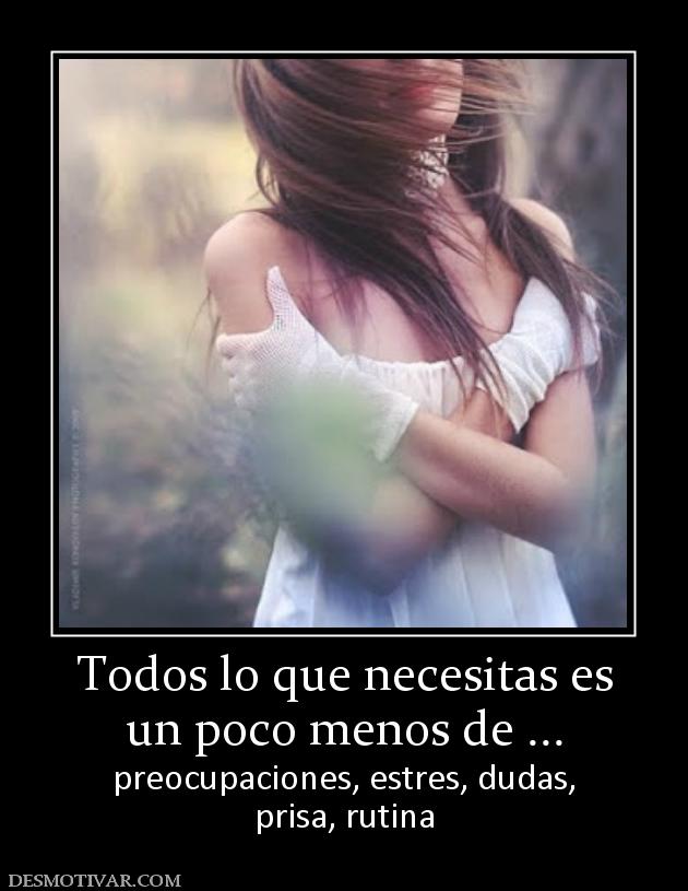 Todos lo que necesitas es un poco menos de ... preocupaciones, estres, dudas, prisa, rutina