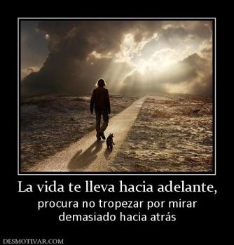 La vida te lleva hacia adelante, procura no tropezar por mirar demasiado hacia atrás