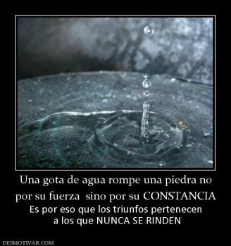 Una gota de agua rompe una piedra no por su fuerza  sino por su CONSTANCIA Es por eso que los triunfos pertenecen  a los que NUNCA SE RINDEN