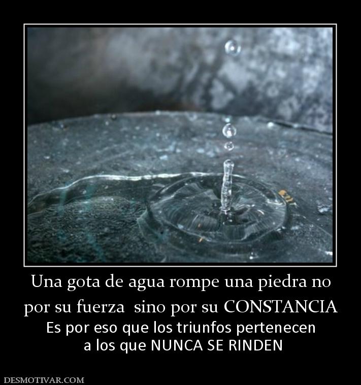 Una gota de agua rompe una piedra no por su fuerza  sino por su CONSTANCIA Es por eso que los triunfos pertenecen  a los que NUNCA SE RINDEN