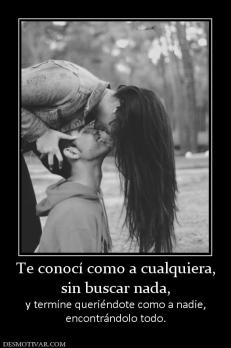 Te conocí como a cualquiera, sin buscar nada, y termine queriéndote como a nadie, encontrándolo todo.