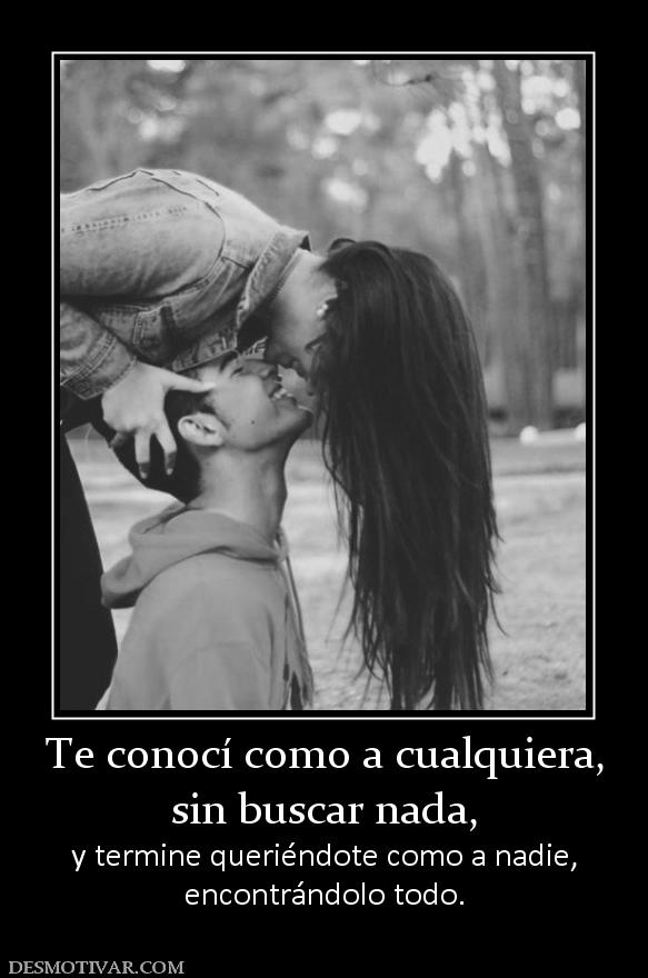 Te conocí como a cualquiera, sin buscar nada, y termine queriéndote como a nadie, encontrándolo todo.