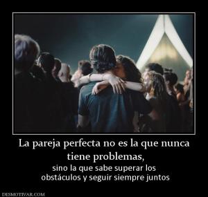 La pareja perfecta no es la que nunca  tiene problemas, sino la que sabe superar los  obstáculos y seguir siempre juntos