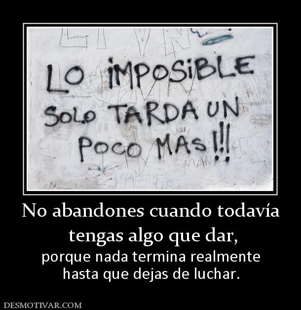No abandones cuando todavía  tengas algo que dar, porque nada termina realmente hasta que dejas de luchar.