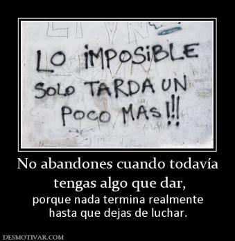 No abandones cuando todavía  tengas algo que dar, porque nada termina realmente hasta que dejas de luchar.