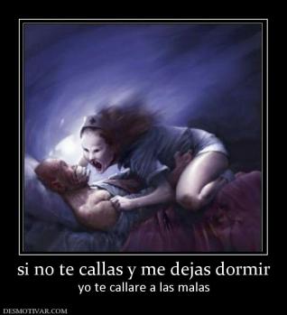 si no te callas y me dejas dormir yo te callare a las malas