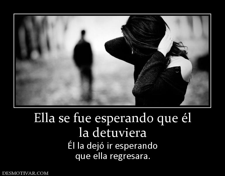 Ella se fue esperando que él la detuviera Él la dejó ir esperando que ella regresara.