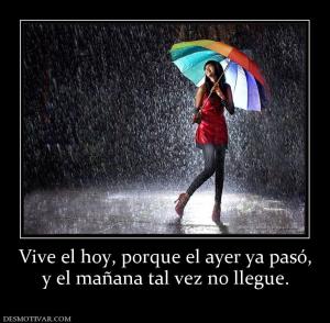 Vive el hoy, porque el ayer ya pasó, y el mañana tal vez no llegue.