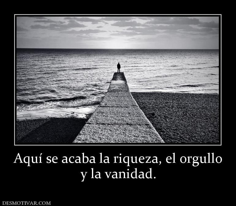 Aquí se acaba la riqueza, el orgullo y la vanidad.