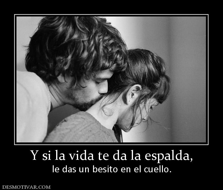 Y si la vida te da la espalda, le das un besito en el cuello.