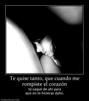 Te quise tanto, que cuando me rompiste el corazón  te saqué de ahí para que no te hicieras daño.