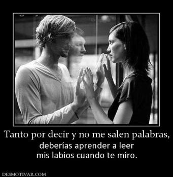 Tanto por decir y no me salen palabras deberías aprender a leer mis labios cuando te miro.