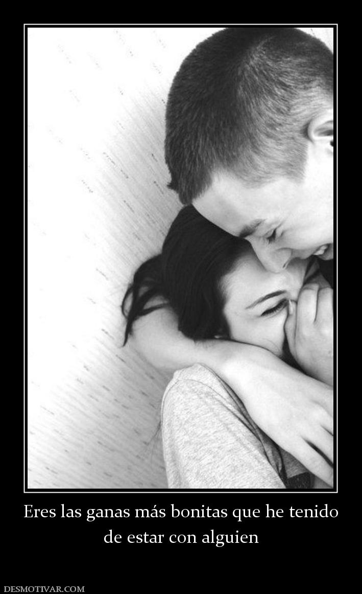 Eres las ganas más bonitas que he teni de estar con alguien
