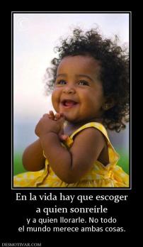 En la vida hay que escoger a quien sonreírle y a quien llorarle. No todo el mundo merece ambas cosas.