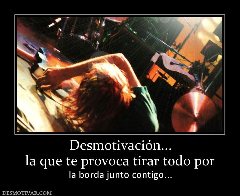 Desmotivación... la que te provoca tirar todo por  la borda junto contigo...