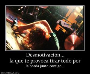 Desmotivación... la que te provoca tirar todo por  la borda junto contigo...