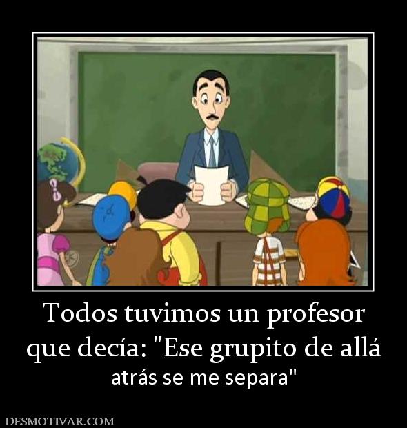 Todos tuvimos un profesor que decía:  atrás se me separa