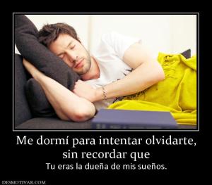Me dormí para intentar olvidarte, sin recordar que Tu eras la dueña de mis sueños.