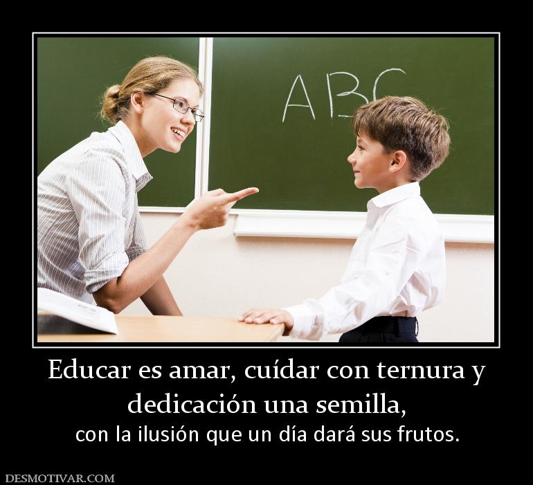 Educar es amar, cuídar con ternura y dedicación una semilla, con la ilusión que un día dará sus frutos.