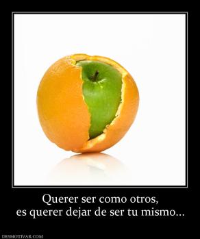 Querer ser como otros, es querer dejar de ser tu mismo...