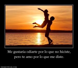 Me gustaría odiarte por lo que no hici pero te amo por lo que me diste.