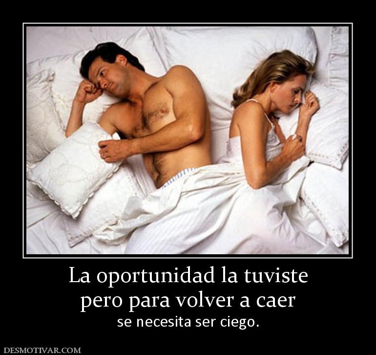 La oportunidad la tuviste pero para volver a caer  se necesita ser ciego.