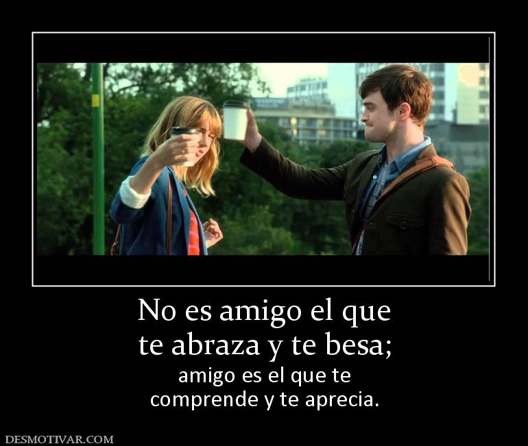 No es amigo el que te abraza y te besa; amigo es el que te comprende y te aprecia.