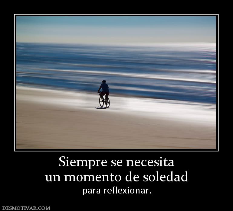 Siempre se necesita un momento de soledad para reflexionar.