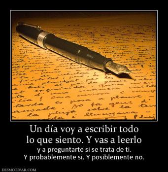 Un día voy a escribir todo lo que siento. Y vas a leerlo y a preguntarte si se trata de ti. Y probablemente si. Y posiblemente no.