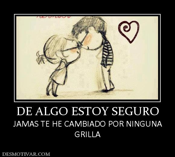 DE ALGO ESTOY SEGURO JAMAS TE HE CAMBIADO POR NINGUNA GRILLA