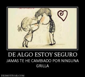 DE ALGO ESTOY SEGURO JAMAS TE HE CAMBIADO POR NINGUNA GRILLA
