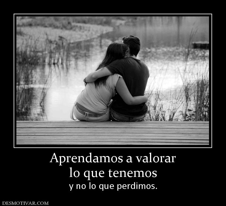 Aprendamos a valorar lo que tenemos y no lo que perdimos.