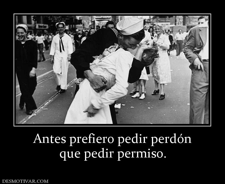 Antes prefiero pedir perdón que pedir permiso.