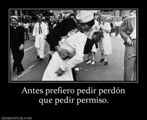 Antes prefiero pedir perdón que pedir permiso.