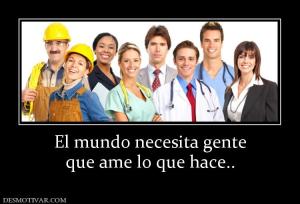 El mundo necesita gente que ame lo que hace..
