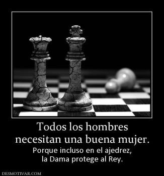 Todos los hombres necesitan una buena mujer. Porque incluso en el ajedrez, la Dama protege al Rey.