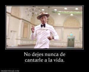No dejes nunca de cantarle a la vida.