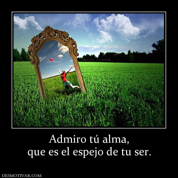 Admiro tú alma, que es el espejo de tu ser.