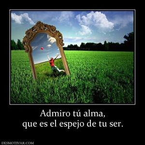 Admiro tú alma, que es el espejo de tu ser.