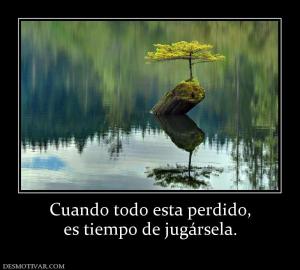 Cuando todo esta perdido, es tiempo de jugársela.