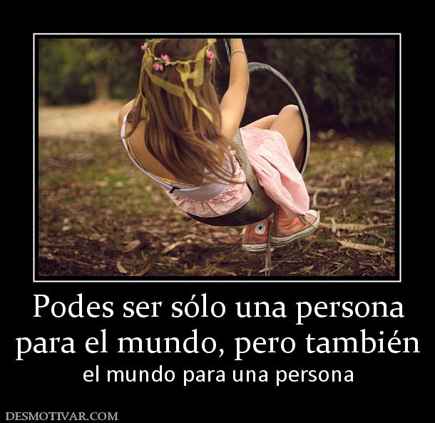 Podes ser sólo una persona para el mundo, pero también el mundo para una persona