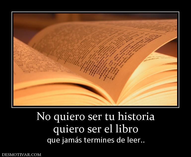 No quiero ser tu historia quiero ser el libro  que jamás termines de leer..